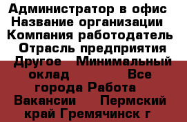 Администратор в офис › Название организации ­ Компания-работодатель › Отрасль предприятия ­ Другое › Минимальный оклад ­ 25 000 - Все города Работа » Вакансии   . Пермский край,Гремячинск г.